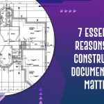 7 Essential Reasons Why Construction Documentation Matters